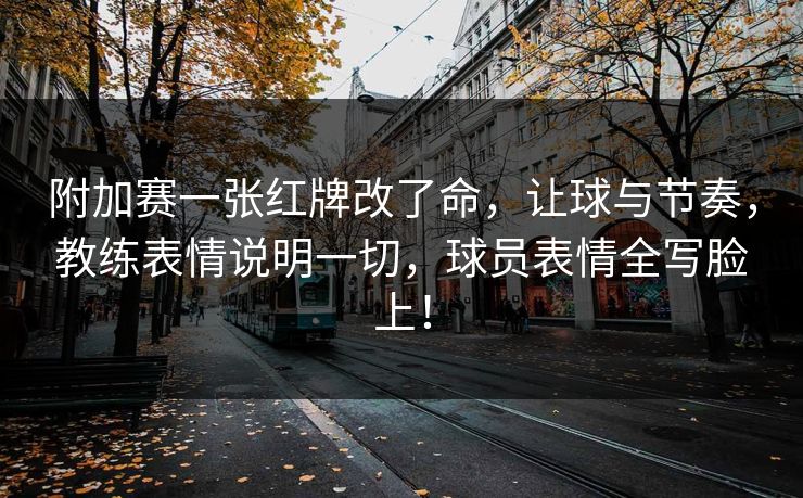 附加赛一张红牌改了命，让球与节奏，教练表情说明一切，球员表情全写脸上！