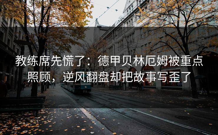 教练席先慌了：德甲贝林厄姆被重点照顾，逆风翻盘却把故事写歪了