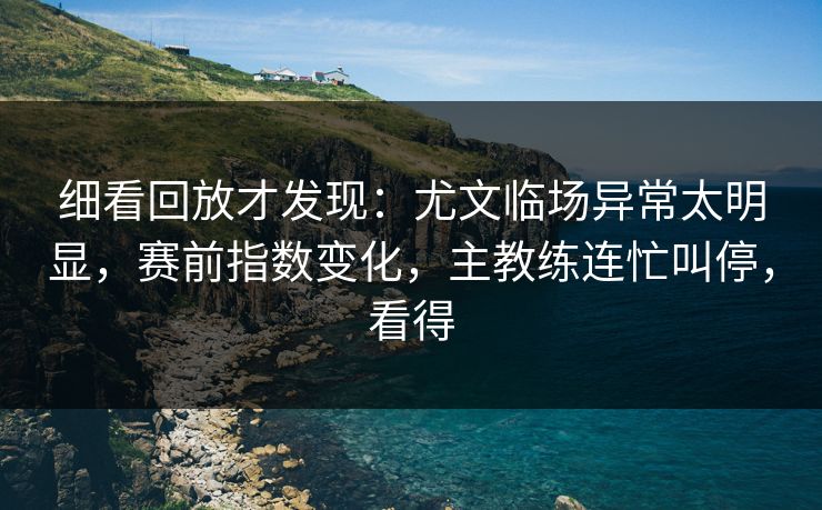 细看回放才发现：尤文临场异常太明显，赛前指数变化，主教练连忙叫停，看得