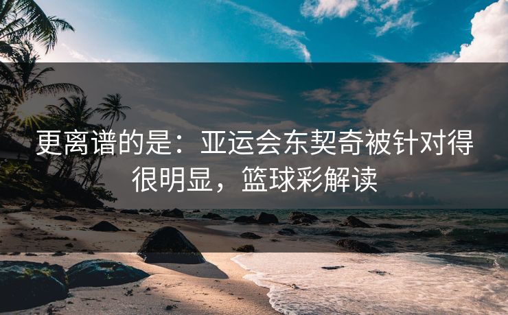 更离谱的是：亚运会东契奇被针对得很明显，篮球彩解读  第1张