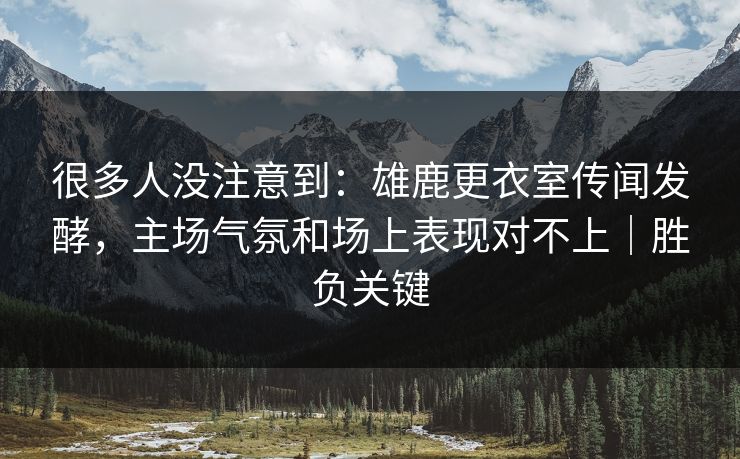 很多人没注意到：雄鹿更衣室传闻发酵，主场气氛和场上表现对不上｜胜负关键