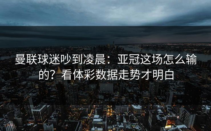 曼联球迷吵到凌晨：亚冠这场怎么输的？看体彩数据走势才明白  第1张