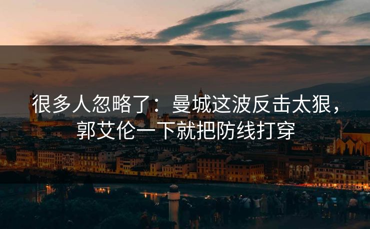 很多人忽略了：曼城这波反击太狠，郭艾伦一下就把防线打穿