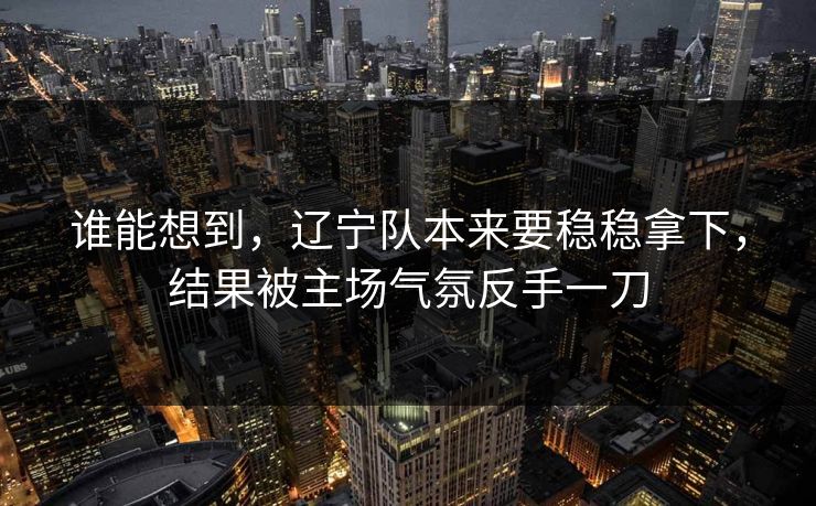 谁能想到，辽宁队本来要稳稳拿下，结果被主场气氛反手一刀