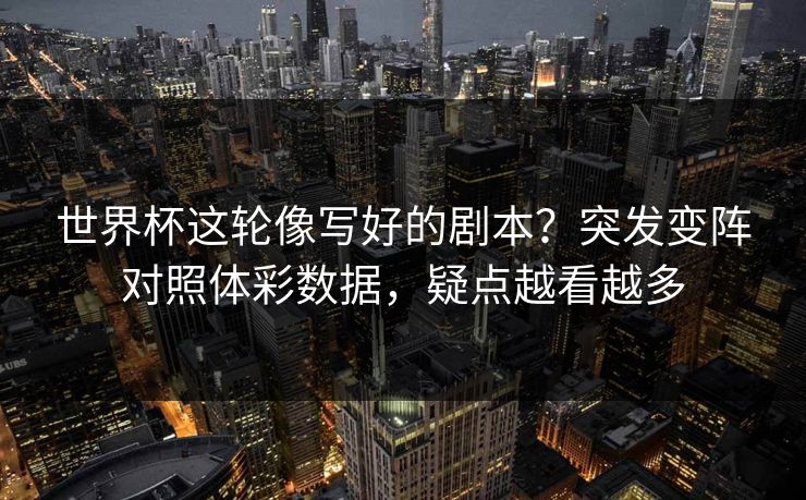 世界杯这轮像写好的剧本？突发变阵对照体彩数据，疑点越看越多