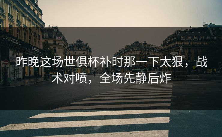 昨晚这场世俱杯补时那一下太狠，战术对喷，全场先静后炸