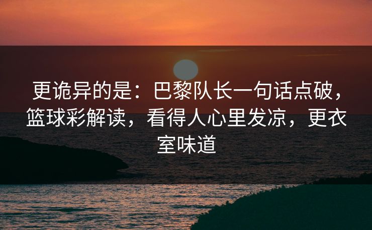 更诡异的是：巴黎队长一句话点破，篮球彩解读，看得人心里发凉，更衣室味道