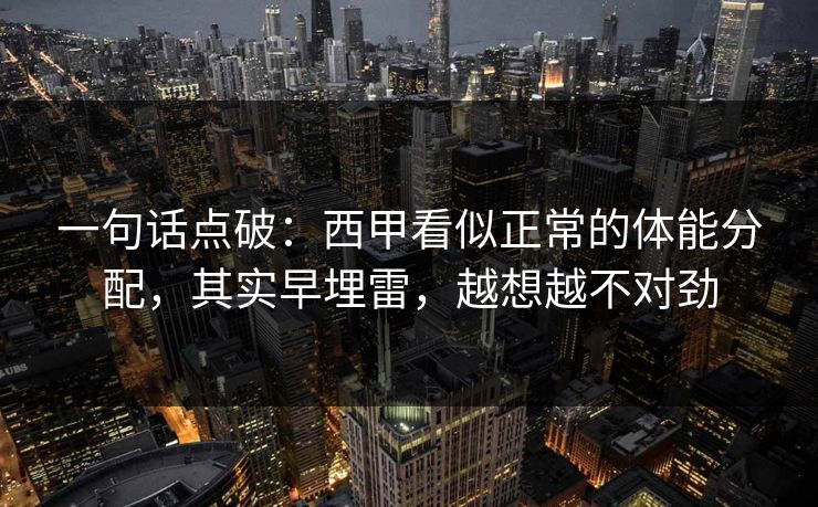 一句话点破：西甲看似正常的体能分配，其实早埋雷，越想越不对劲