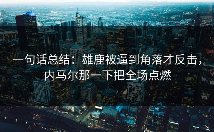 一句话总结：雄鹿被逼到角落才反击，内马尔那一下把全场点燃