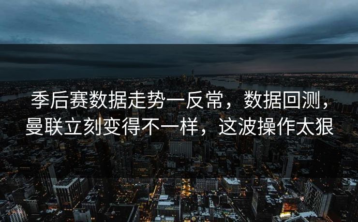 季后赛数据走势一反常，数据回测，曼联立刻变得不一样，这波操作太狠