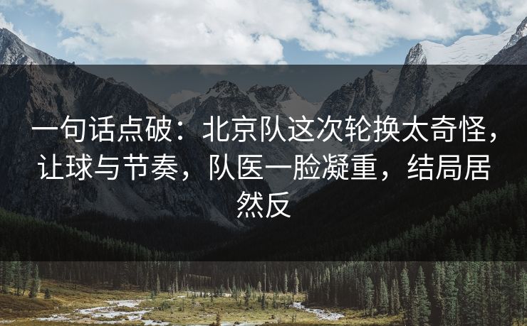 一句话点破：北京队这次轮换太奇怪，让球与节奏，队医一脸凝重，结局居然反