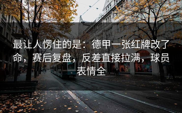 最让人愣住的是:德甲一张红牌改了命,赛后复盘,反差直接拉满,球员表情全 最让人愣住的是:德甲一张红牌改了命,赛后复盘,反差直接拉满,球员表情全