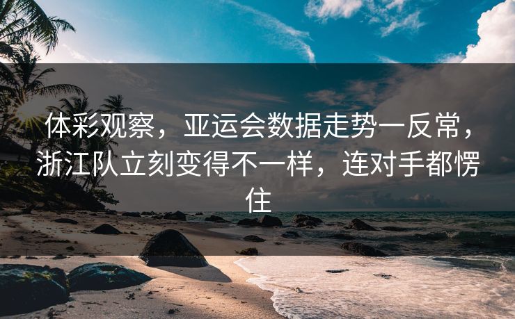 体彩观察,亚运会数据走势一反常,浙江队立刻变得不一样,连对手都愣住 体彩观察,亚运会数据走势一反常,浙江队立刻变得不一样,连对手都愣住