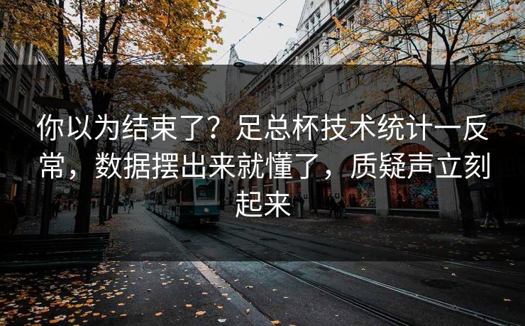你以为结束了？足总杯技术统计一反常，数据摆出来就懂了，质疑声立刻起来
