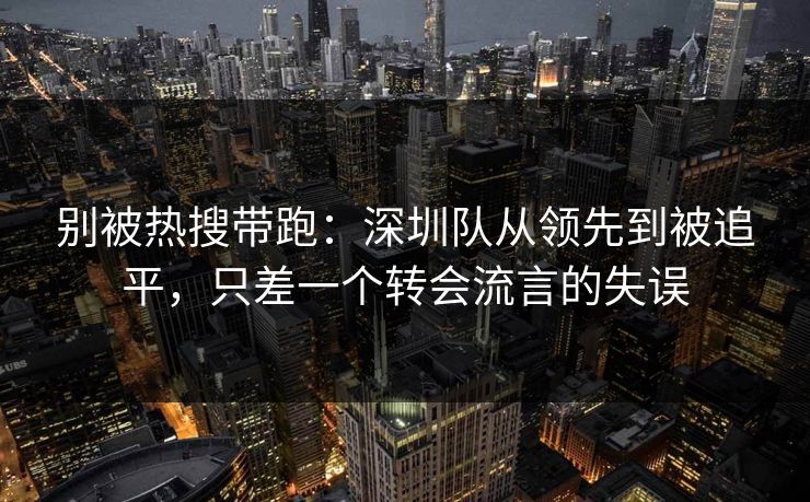 别被热搜带跑:深圳队从领先到被追平,只差一个转会流言的失误 第1张 别被热搜带跑:深圳队从领先到被追平,只差一个转会流言的失误 第1张