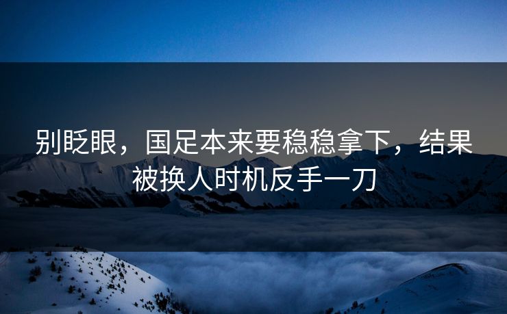 别眨眼,国足本来要稳稳拿下,结果被换人时机反手一刀 第1张 别眨眼,国足本来要稳稳拿下,结果被换人时机反手一刀 第1张