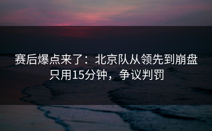 赛后爆点来了:北京队从领先到崩盘只用15分钟,争议判罚 赛后爆点来了:北京队从领先到崩盘只用15分钟,争议判罚